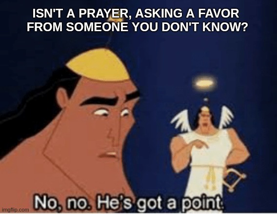 Thinking about it...... | ISN'T A PRAYER, ASKING A FAVOR 
FROM SOMEONE YOU DON'T KNOW? | image tagged in no no he's got a point,thoughts and prayers,deep thoughts,think about it,religion,funny | made w/ Imgflip meme maker