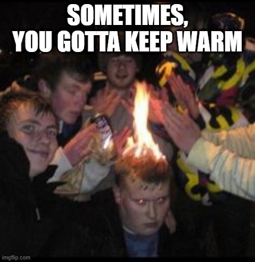 Huddle Round the Fire | SOMETIMES, YOU GOTTA KEEP WARM | image tagged in cursed image | made w/ Imgflip meme maker