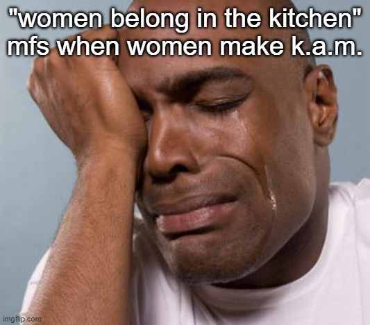 black man crying | "women belong in the kitchen" mfs when women make k.a.m. | image tagged in black man crying | made w/ Imgflip meme maker