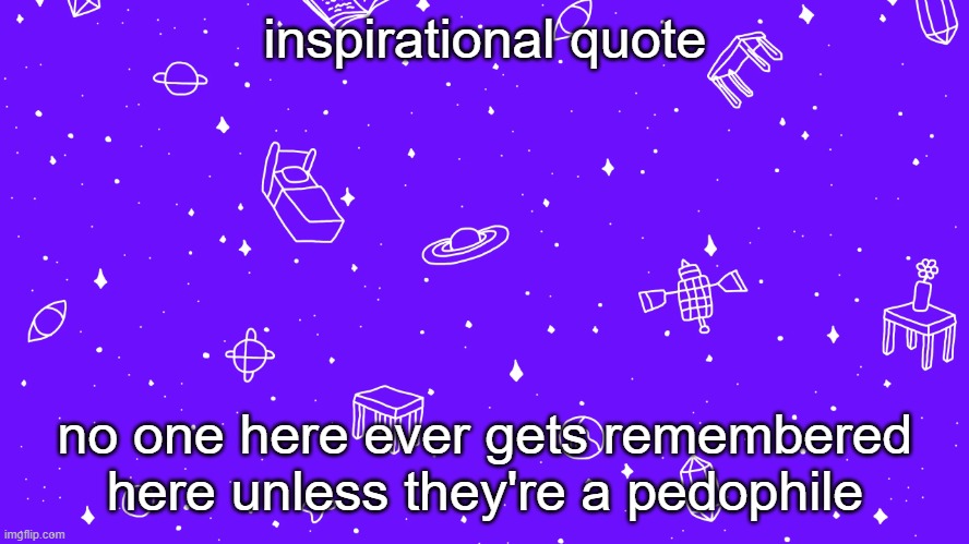 do whatever you want with that ig | inspirational quote; no one here ever gets remembered here unless they're a pedophile | image tagged in headspace bitch | made w/ Imgflip meme maker