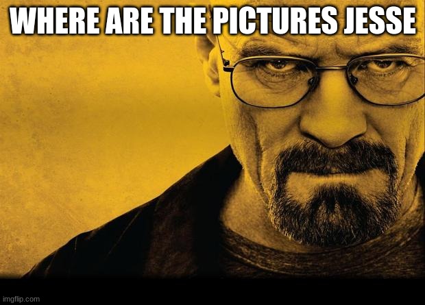 Breaking bad | WHERE ARE THE PICTURES JESSE | image tagged in breaking bad | made w/ Imgflip meme maker