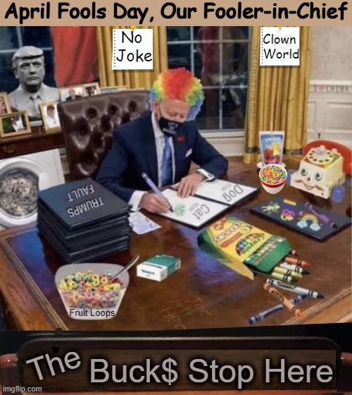 The Buck$ Stop Here | April Fools Day, Our Fooler-in-Chief; No 
Joke; Clown 

World; Fruit Loops; Buck$ Stop Here; The | image tagged in political humor,joe biden,gaffer,lol,april fools,show me the money | made w/ Imgflip meme maker