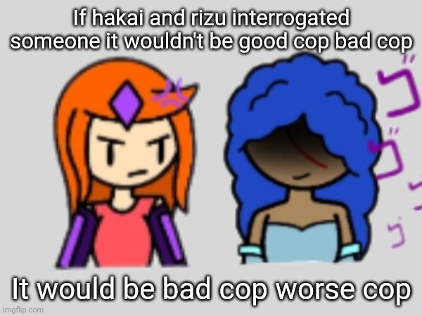 If hakai and rizu interrogated someone it wouldn't be good cop bad cop; It would be bad cop worse cop | made w/ Imgflip meme maker