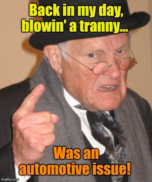 Back In My Day Meme | Back in my day, blowin' a tranny... Was an automotive issue! | image tagged in memes,back in my day | made w/ Imgflip meme maker