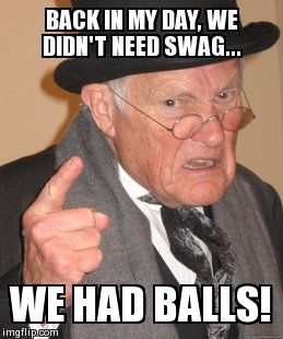 Back In My Day | BACK IN MY DAY, WE DIDN'T NEED SWAG... WE HAD BALLS! | image tagged in memes,back in my day | made w/ Imgflip meme maker