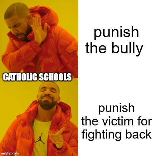Drake Hotline Bling | punish the bully; CATHOLIC SCHOOLS; punish the victim for fighting back | image tagged in memes,drake hotline bling | made w/ Imgflip meme maker