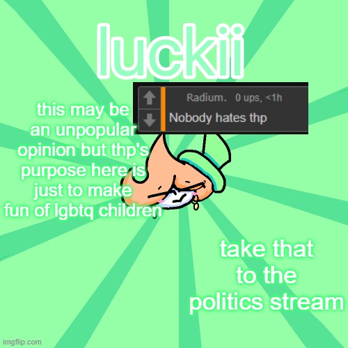 he and/or his stans are comment something like "deal with it" but it's just not funny to me | this may be an unpopular opinion but thp's purpose here is just to make fun of lgbtq children; take that to the politics stream | image tagged in luckii | made w/ Imgflip meme maker