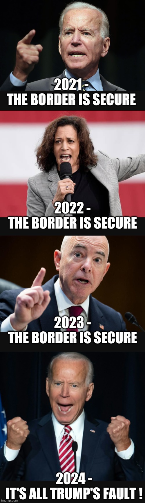 Leftist Logic | 2021 -
THE BORDER IS SECURE; 2022 -
THE BORDER IS SECURE; 2023 -
THE BORDER IS SECURE; 2024 -
IT'S ALL TRUMP'S FAULT ! | image tagged in liberals,democrats,border,2024,joe,liars | made w/ Imgflip meme maker