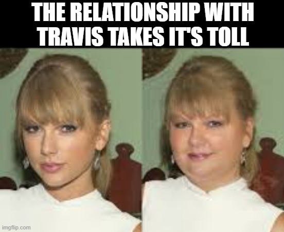 Poor Taylor | THE RELATIONSHIP WITH TRAVIS TAKES IT'S TOLL | image tagged in taylor swift | made w/ Imgflip meme maker