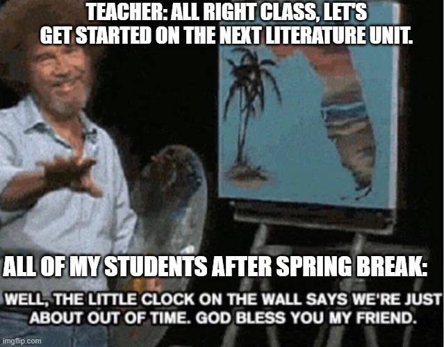 Bob Ross Out of Time | TEACHER: ALL RIGHT CLASS, LET'S GET STARTED ON THE NEXT LITERATURE UNIT. ALL OF MY STUDENTS AFTER SPRING BREAK: | image tagged in bob ross out of time,teachers,english teachers | made w/ Imgflip meme maker