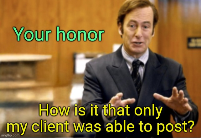 . | Your honor; How is it that only my client was able to post? | image tagged in saul goodman defending | made w/ Imgflip meme maker