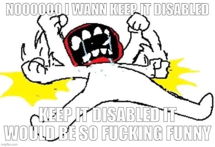 GGRGRGRGAHAHAHGAHGAHGAHGAGAARAGRARAGRAGAHGHAGHAGAGYHAGHAGHAG BROKM | NOOOOOO I WANN KEEP IT DISABLED; KEEP IT DISABLED IT WOULD BE SO FUCKING FUNNY | image tagged in grahahagagagahah | made w/ Imgflip meme maker