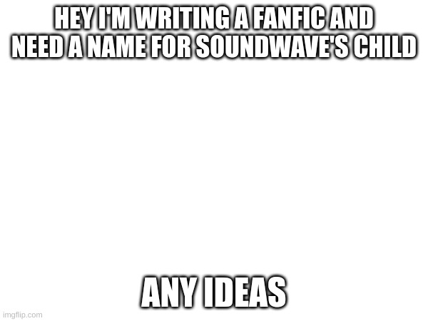 Please help | HEY I'M WRITING A FANFIC AND NEED A NAME FOR SOUNDWAVE'S CHILD; ANY IDEAS | image tagged in fanfiction | made w/ Imgflip meme maker