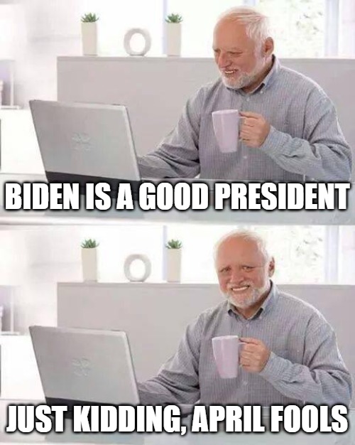 Lol | BIDEN IS A GOOD PRESIDENT; JUST KIDDING, APRIL FOOLS | image tagged in memes,hide the pain harold | made w/ Imgflip meme maker
