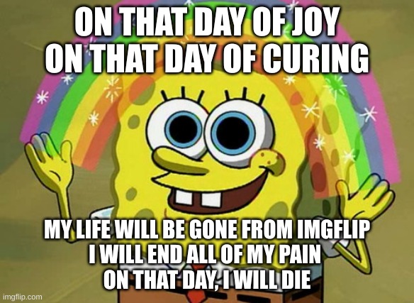 This is not an April Fool's joke | ON THAT DAY OF JOY
ON THAT DAY OF CURING; MY LIFE WILL BE GONE FROM IMGFLIP
I WILL END ALL OF MY PAIN 
ON THAT DAY, I WILL DIE | image tagged in i extended the day of curing to may 15th | made w/ Imgflip meme maker