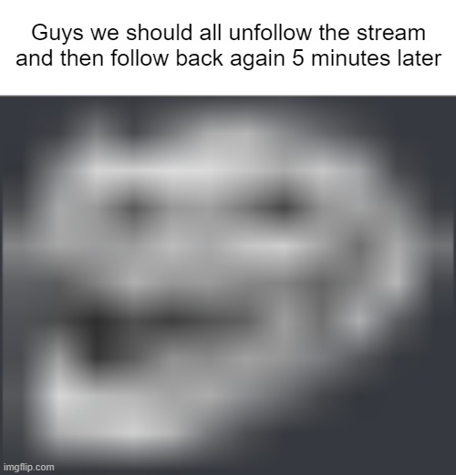 Extremely Low Quality Troll Face | Guys we should all unfollow the stream and then follow back again 5 minutes later | image tagged in extremely low quality troll face | made w/ Imgflip meme maker