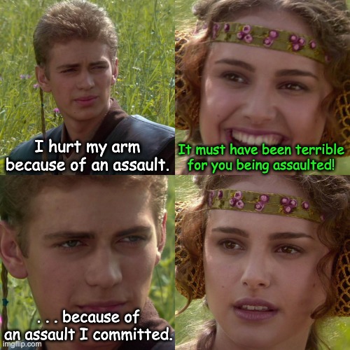 Anakin Padme 4 Panel | I hurt my arm because of an assault. It must have been terrible for you being assaulted! . . . because of an assault I committed. | image tagged in anakin padme 4 panel | made w/ Imgflip meme maker