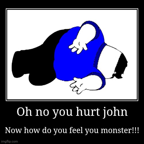 bad ending | Oh no you hurt john | Now how do you feel you monster!!! | image tagged in bad ending | made w/ Imgflip demotivational maker