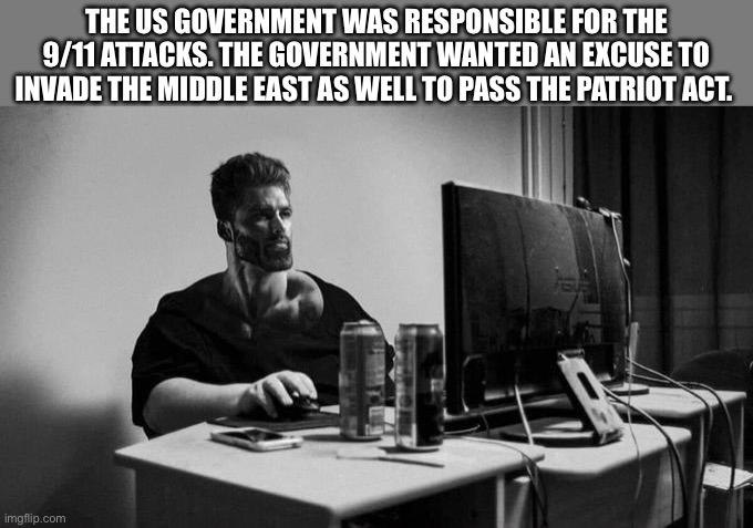 Gigachad On The Computer | THE US GOVERNMENT WAS RESPONSIBLE FOR THE 9/11 ATTACKS. THE GOVERNMENT WANTED AN EXCUSE TO INVADE THE MIDDLE EAST AS WELL TO PASS THE PATRIOT ACT. | image tagged in gigachad on the computer,memes,gigachad,political meme,political memes,shitpost | made w/ Imgflip meme maker