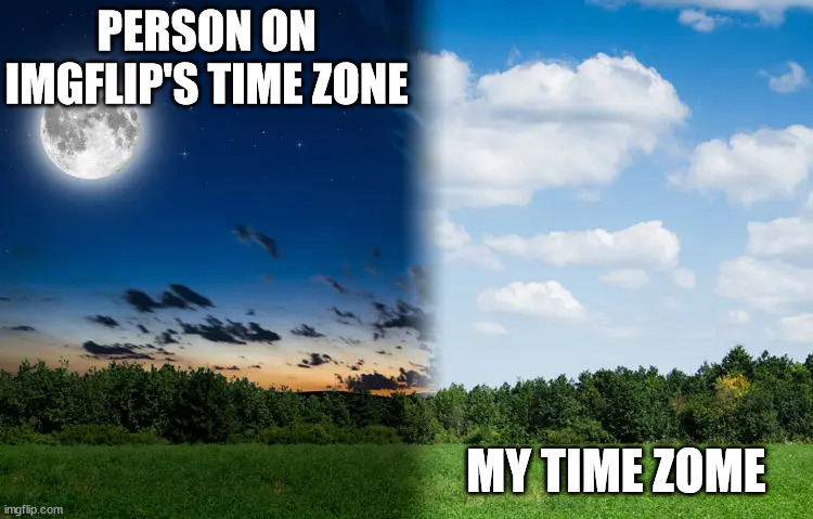 People that live on the other side of the world or somethin' | PERSON ON IMGFLIP'S TIME ZONE; MY TIME ZOME | image tagged in night vs day | made w/ Imgflip meme maker