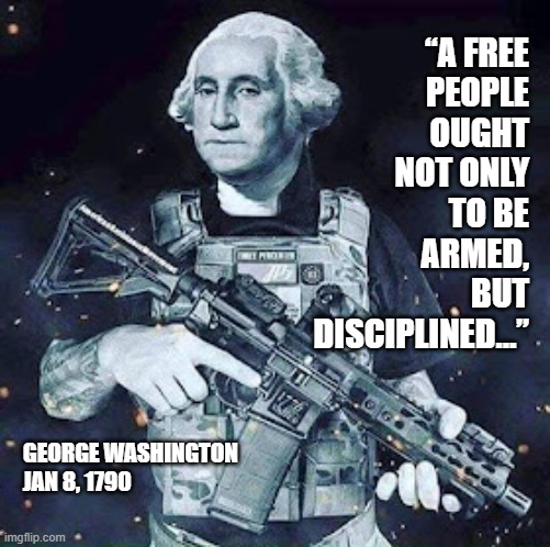 Guns | “A FREE
PEOPLE
OUGHT
NOT ONLY
TO BE
ARMED,
BUT
DISCIPLINED…”; GEORGE WASHINGTON
JAN 8, 1790 | image tagged in tactical george washington | made w/ Imgflip meme maker