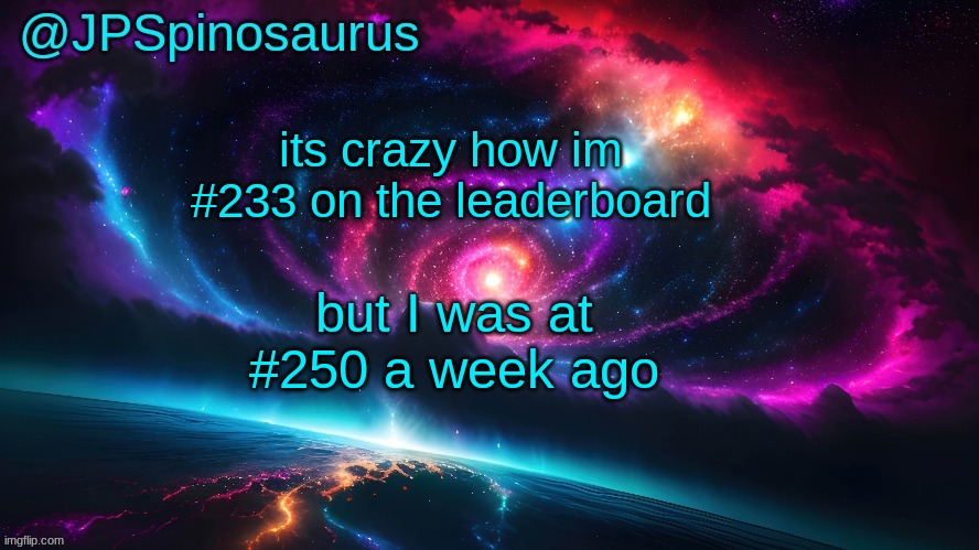 JPSpinosaurus's space temp | its crazy how im #233 on the leaderboard; but I was at #250 a week ago | image tagged in jpspinosaurus's space temp | made w/ Imgflip meme maker
