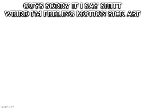 GUYS SORRY IF I SAY SHITT WEIRD I'M FEELING MOTION SICK ASF | image tagged in m | made w/ Imgflip meme maker