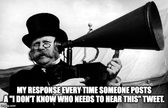 Old hearing aid | MY RESPONSE EVERY TIME SOMEONE POSTS A "I DON'T KNOW WHO NEEDS TO HEAR THIS" TWEET. | image tagged in old hearing aid | made w/ Imgflip meme maker