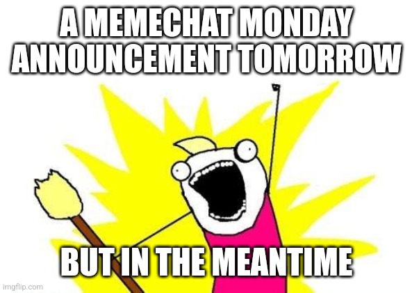 Yep | A MEMECHAT MONDAY ANNOUNCEMENT TOMORROW; BUT IN THE MEANTIME | image tagged in memes,x all the y | made w/ Imgflip meme maker
