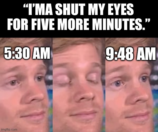 This is why you should always have MCR earrapes in handy every morning. | “I’MA SHUT MY EYES FOR FIVE MORE MINUTES.”; 9:48 AM; 5:30 AM | image tagged in blinking man | made w/ Imgflip meme maker