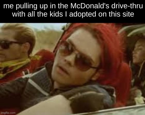 me pulling up in the McDonald's drive-thru with all the kids I adopted on this site | image tagged in mcr,adoption,gerard way,i really like his sunglasses | made w/ Imgflip meme maker