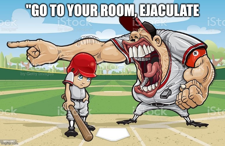 Nazi coach yelling | "GO TO YOUR ROOM, EJACULATE | image tagged in nazi coach yelling | made w/ Imgflip meme maker