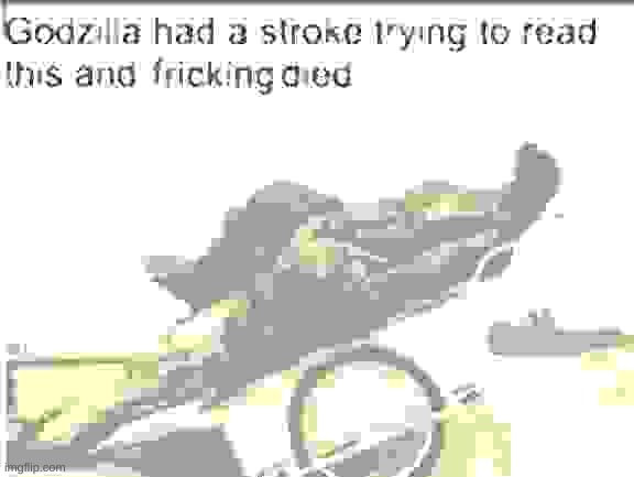Godzilla had a stroke trying to read this and fricking died | image tagged in godzilla had a stroke trying to read this and fricking died | made w/ Imgflip meme maker