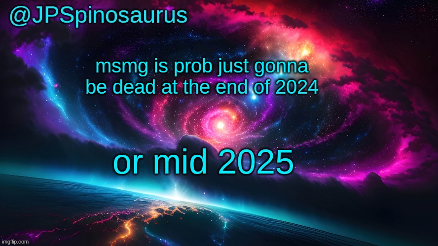 JPSpinosaurus's space temp | msmg is prob just gonna be dead at the end of 2024; or mid 2025 | image tagged in jpspinosaurus's space temp | made w/ Imgflip meme maker