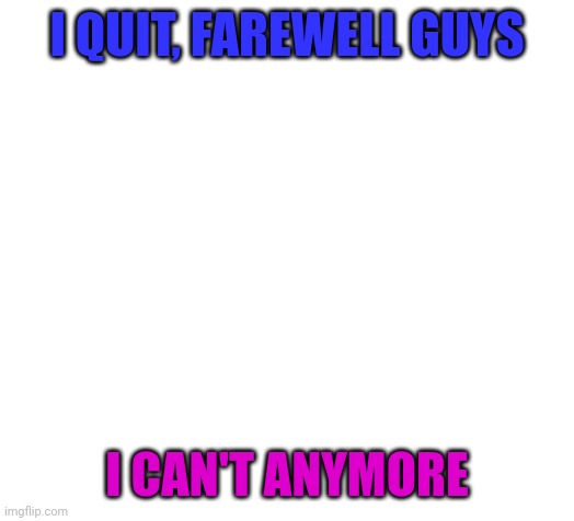 Blank | I QUIT, FAREWELL GUYS; I CAN'T ANYMORE | image tagged in blank | made w/ Imgflip meme maker