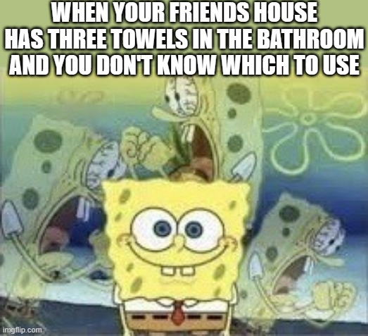 Recently happened at my cousins house. I used my jeans to dry my hands. ? | WHEN YOUR FRIENDS HOUSE HAS THREE TOWELS IN THE BATHROOM AND YOU DON'T KNOW WHICH TO USE | image tagged in spongebob internal screaming,relatable,meme,tag,stop reading the tags,oh wow are you actually reading these tags | made w/ Imgflip meme maker