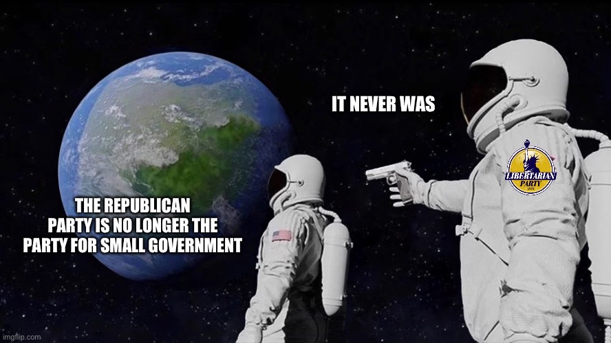 It never was | IT NEVER WAS; THE REPUBLICAN PARTY IS NO LONGER THE PARTY FOR SMALL GOVERNMENT | image tagged in it never was | made w/ Imgflip meme maker