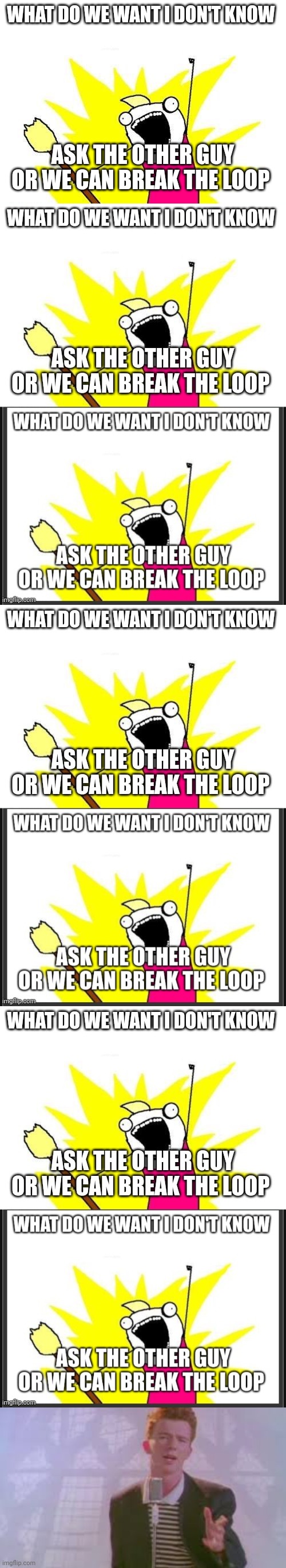 The loop is back baby | WHAT DO WE WANT I DON'T KNOW; ASK THE OTHER GUY OR WE CAN BREAK THE LOOP | image tagged in memes,x all the y | made w/ Imgflip meme maker