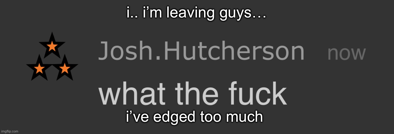 josh what the fck | i.. i’m leaving guys…; i’ve edged too much | image tagged in josh what the fck | made w/ Imgflip meme maker