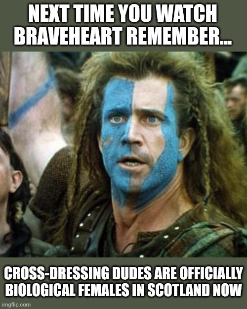Oh Scotland.... only 719 years after William Wallace was executed for your freedom, you've forgotten what basic biology is??? | NEXT TIME YOU WATCH BRAVEHEART REMEMBER... CROSS-DRESSING DUDES ARE OFFICIALLY BIOLOGICAL FEMALES IN SCOTLAND NOW | image tagged in scotland week,transgender,embarassing,stupid liberals,epic fail,bad joke | made w/ Imgflip meme maker