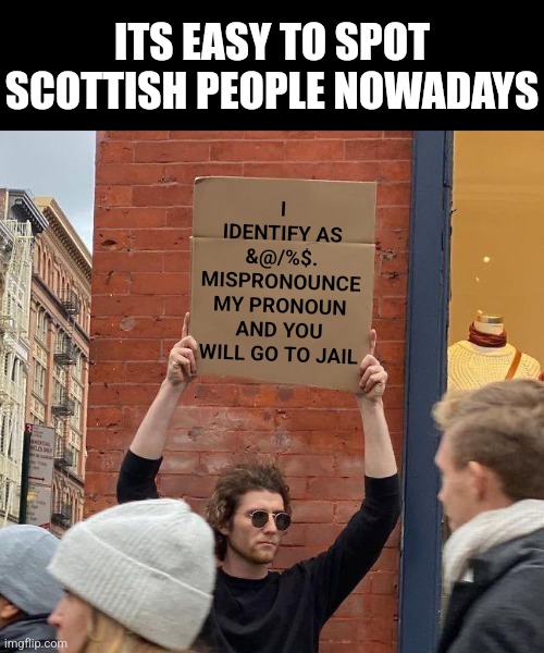 Scottish people, I have a suggestion. Signs! Big signs for everyone! | I IDENTIFY AS &@/%$.
MISPRONOUNCE MY PRONOUN AND YOU WILL GO TO JAIL; ITS EASY TO SPOT SCOTTISH PEOPLE NOWADAYS | image tagged in man with sign,scotland,liberals,progressives,bad ideas,mistakes | made w/ Imgflip meme maker