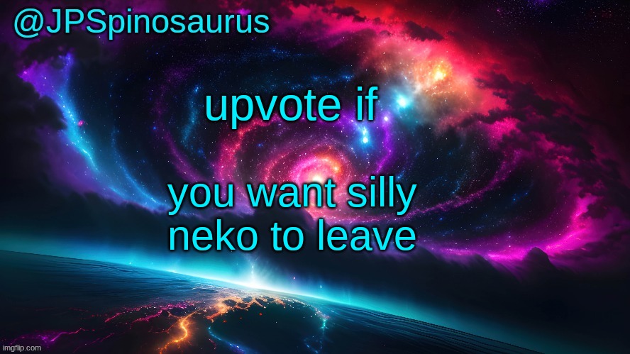 JPSpinosaurus's space temp | upvote if; you want silly neko to leave | image tagged in jpspinosaurus's space temp | made w/ Imgflip meme maker