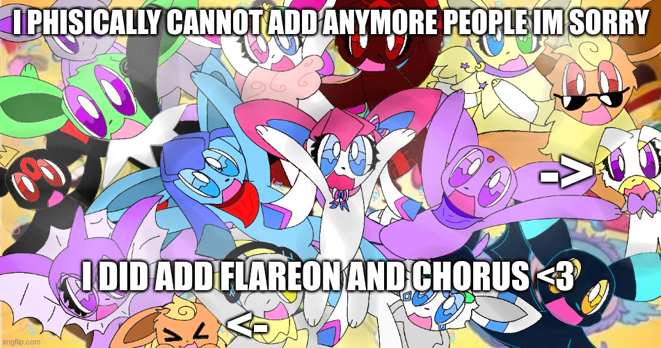 yippeeee | I PHISICALLY CANNOT ADD ANYMORE PEOPLE IM SORRY; ->; I DID ADD FLAREON AND CHORUS <3; <- | image tagged in drawing | made w/ Imgflip meme maker