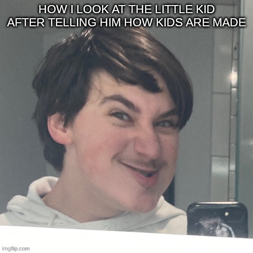 HOW I LOOK AT THE LITTLE KID AFTER TELLING HIM HOW KIDS ARE MADE | image tagged in m | made w/ Imgflip meme maker