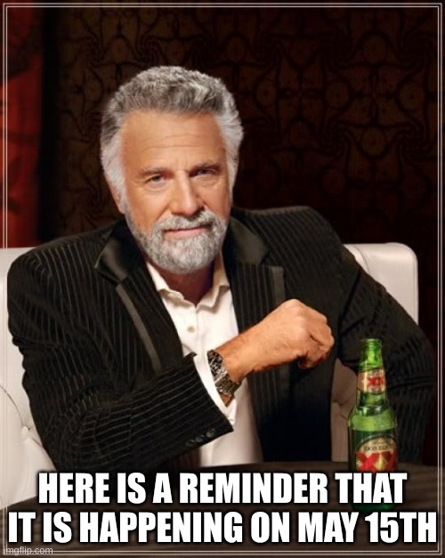The Most Interesting Man In The World | HERE IS A REMINDER THAT IT IS HAPPENING ON MAY 15TH | image tagged in memes,the most interesting man in the world | made w/ Imgflip meme maker