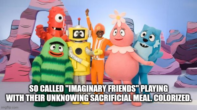 tasty | SO CALLED "IMAGINARY FRIENDS" PLAYING WITH THEIR UNKNOWING SACRIFICIAL MEAL. COLORIZED. | image tagged in yo gabba gabba | made w/ Imgflip meme maker