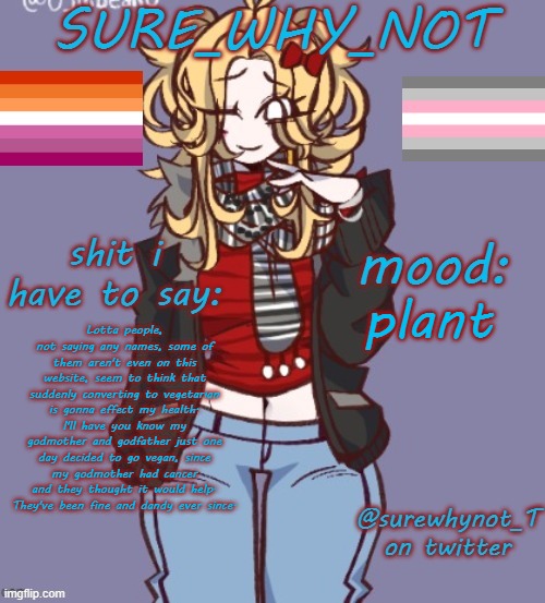 before you ask, yes she has beaten cancer. This was well over a decade ago, don't lose your shit. | plant; Lotta people, not saying any names, some of them aren't even on this website, seem to think that suddenly converting to vegetarian is gonna effect my health. I'll have you know my godmother and godfather just one day decided to go vegan, since my godmother had cancer and they thought it would help. They've been fine and dandy ever since. | image tagged in sure_why_not announcement template | made w/ Imgflip meme maker