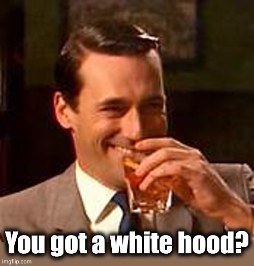 Jon Hamm mad men | You got a white hood? | image tagged in jon hamm mad men | made w/ Imgflip meme maker