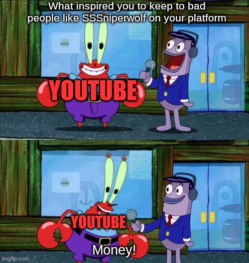 Youtube: "Money money money money!" | What inspired you to keep to bad people like SSSniperwolf on your platform; YOUTUBE; YOUTUBE; Money! | image tagged in mr krabs money | made w/ Imgflip meme maker