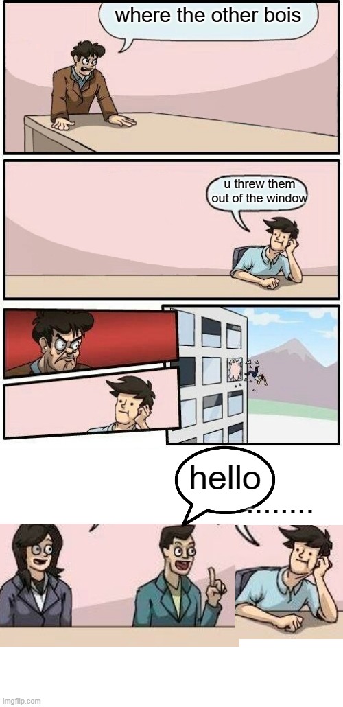 bruh | where the other bois; u threw them out of the window; hello; ........ | image tagged in boardroom meeting suggestion day off,blank white template,funny,funny memes,boardroom meeting suggestion | made w/ Imgflip meme maker